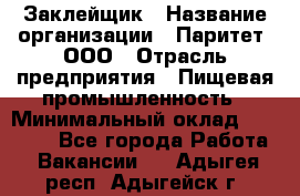 Заклейщик › Название организации ­ Паритет, ООО › Отрасль предприятия ­ Пищевая промышленность › Минимальный оклад ­ 28 250 - Все города Работа » Вакансии   . Адыгея респ.,Адыгейск г.